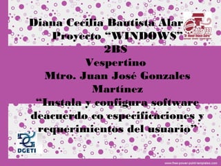 Diana Cecilia Bautista Alarcón
Proyecto “WINDOWS”
2BS
Vespertino
Mtro. Juan José Gonzales
Martínez
“Instala y configura software
deacuerdo co especificaciones y
requerimientos del usuario”
 