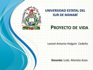 PROYECTO DE VIDA
Leonel Antonio Holguín Cedeño
Docente: Lcda. Marieta Azúa
UNIVERSIDAD ESTATAL DEL
SUR DE MANABÍ
 