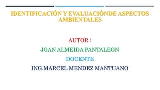 IDENTIFICACIÓN Y EVALUACIÓNDE ASPECTOS
AMBIENTALES
AUTOR :
JOAN ALMEIDA PANTALEON
DOCENTE
ING.MARCEL MENDEZ MANTUANO
 