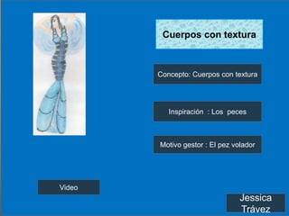 Cuerpos con textura



        Concepto: Cuerpos con textura




           Inspiración : Los peces



        Motivo gestor : El pez volador




Video
                                 Jessica
                                 Trávez
 