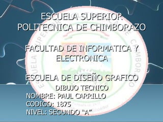 ESCUELA SUPERIOR POLITECNICA DE CHIMBORAZOFACULTAD DE INFORMATICA Y ELECTRONICAESCUELA DE DISEÑO GRAFICO DIBUJO TECNICO NOMBRE: PAUL CARRILLO CODIGO: 1875 NIVEL: SEGUNDO “A” 