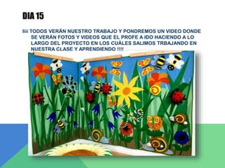 DIA 15
Iiii TODOS VERÄN NUESTRO TRABAJO Y PONDREMOS UN VIDEO DONDE
SE VERÁN FOTOS Y VIDEOS QUE EL PROFE A IDO HACIENDO A LO
LARGO DEL PROYECTO EN LOS CUÁLES SALIMOS TRBAJANDO EN
NUESTRA CLASE Y APRENDIENDO !!!!
 