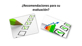 ¿Recomendaciones para su
evaluación?