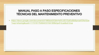 MANUAL PASO A PASO ESPECIFICACIONES
TÉCNICAS DEL MANTENIMIENTO PREVENTIVO
• https://docs.google.com/document/d/1M0bdxDG8nHs5UJECGzEtzBd9pmai434w/edit
?usp=sharing&ouid=117316175484433164189&rtpof=true&sd=true
 