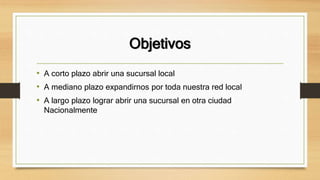 Objetivos
• A corto plazo abrir una sucursal local
• A mediano plazo expandirnos por toda nuestra red local
• A largo plazo lograr abrir una sucursal en otra ciudad
Nacionalmente
 