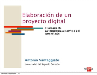 Elaboración de un
proyecto digital
II Jornada SM
La tecnología al servicio del
aprendizaje

Antonio Vantaggiato
Universidad del Sagrado Corazón

Saturday, December 7, 13

 