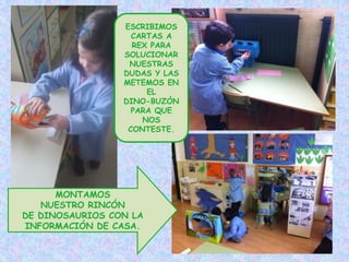 ESCRIBIMOS
CARTAS A
REX PARA
SOLUCIONAR
NUESTRAS
DUDAS Y LAS
METEMOS EN
EL
DINO-BUZÓN
PARA QUE
NOS
CONTESTE.
MONTAMOS
NUESTRO RINCÓN
DE DINOSAURIOS CON LA
INFORMACIÓN DE CASA.
 