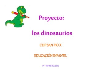Proyecto:
los dinosaurios
CEIP SAN PIO X
EDUCACIÓN INFANTIL
2º TRIMESTRE2015
 