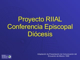 Proyecto RIIAL Conferencia Episcopal Diócesis Adaptación de Presentación de Comunicación del Encuentro de México 1999 