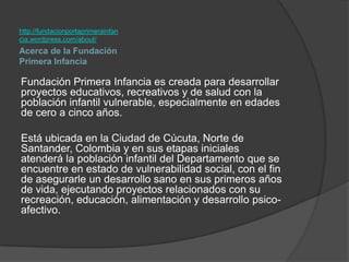 http://fundacionporlaprimerainfan
cia.wordpress.com/about/
Acerca de la Fundación
Primera Infancia

Fundación Primera Infa...