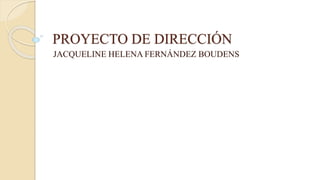 PROYECTO DE DIRECCIÓN
JACQUELINE HELENA FERNÁNDEZ BOUDENS
 
