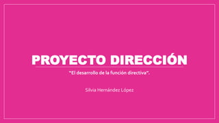 PROYECTO DIRECCIÓN
“El desarrollo de la función directiva”.
Silvia Hernández López
 