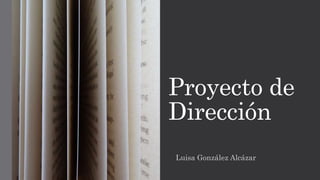 Proyecto de
Dirección
Luisa González Alcázar
 