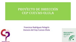 Proyecto de dirección
cep cuevas-olula
Francisca Rodríguez Pelegrín
Asesora del Cep Cuevas-Olula
 