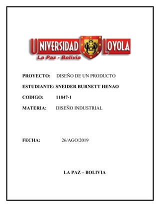 PROYECTO: DISEÑO DE UN PRODUCTO
ESTUDIANTE: SNEIDER BURNETT HENAO
CODIGO: 11847-1
MATERIA: DISEÑO INDUSTRIAL
FECHA: 26/AGO/2019
LA PAZ – BOLIVIA
 