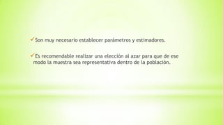 Son muy necesario establecer parámetros y estimadores.
Es recomendable realizar una elección al azar para que de ese
modo la muestra sea representativa dentro de la población.
 