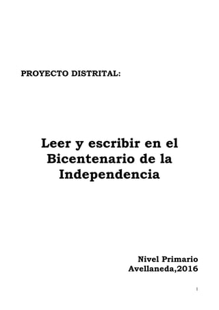 1
PROYECTO DISTRITAL:
Leer y escribir en el
Bicentenario de la
Independencia
Nivel Primario
Avellaneda,2016
 