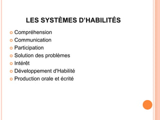 LES SYSTÈMES D’HABILITÉS
 Compréhension
 Communication

 Participation

 Solution des problèmes

 Intérêt

 Développement d'Habilité

 Production orale et écrité
 