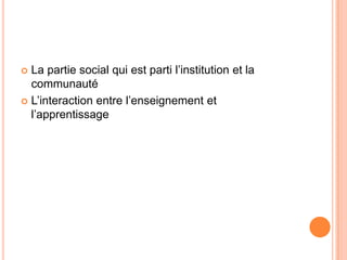  La partie social qui est parti l’institution et la
  communauté
 L’interaction entre l’enseignement et
  l’apprentissage
 