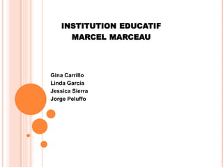 INSTITUTION EDUCATIF
      MARCEL MARCEAU




Gina Carrillo
Linda García
Jessica Sierra
Jorge Peluffo
 