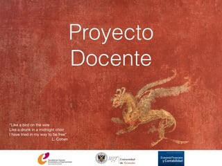 “Like a bird on the wire

Like a drunk in a midnight choir

I have tried in my way to be free”

L. Cohen
Proyecto
Docente
 