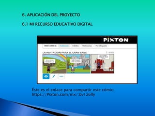 6. APLICACIÓN DEL PROYECTO
6.1 MI RECURSO EDUCATIVO DIGITAL
Éste es el enlace para compartir este cómic:
https://Pixton.com/mx/:bv1z6lly
 
