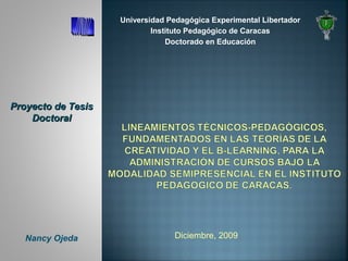 Nancy Ojeda
Proyecto de TesisProyecto de Tesis
DoctoralDoctoral
Universidad Pedagógica Experimental Libertador
Instituto Pedagógico de Caracas
Doctorado en Educación
Diciembre, 2009
 