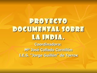 Proyecto documental sobre la india. Coordinadora:  Mª José Collado Cornillón I.E.S. “Jorge Guillén” de Torrox 
