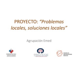 PROYECTO: “Problemas locales, soluciones locales” Agrupación Emed 