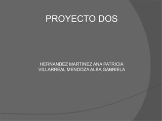 PROYECTO DOS 
HERNANDEZ MARTINEZ ANA PATRICIA 
VILLARREAL MENDOZA ALBA GABRIELA 
 