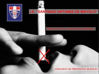 I.E. “SANTIAGO ANTUNEZ DE MAYOLO” PROYECTO “NO AL CONSUMO DE DROGAS” CONCURSO DE PERIODICOS MURALES 