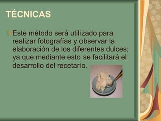 TÉCNICAS   Este método será utilizado para realizar fotografías y observar la elaboración de los diferentes dulces; ya que mediante esto se facilitará el desarrollo del recetario.  