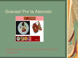   Gracias! Por la Atención Ecuador ofrece los más ricos productos para su paladar   