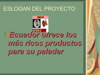 ESLOGAN DEL PROYECTO Ecuador ofrece los más ricos productos para su paladar   