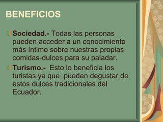 BENEFICIOS Sociedad.-  Todas las personas pueden acceder a un conocimiento más íntimo sobre nuestras propias comidas-dulces para su paladar. Turismo.-  Esto lo beneficia los turistas ya que  pueden degustar de estos dulces tradicionales del Ecuador. 