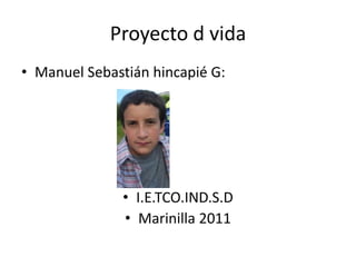 Proyecto d vida Manuel Sebastián hincapié G: I.E.TCO.IND.S.D Marinilla 2011 