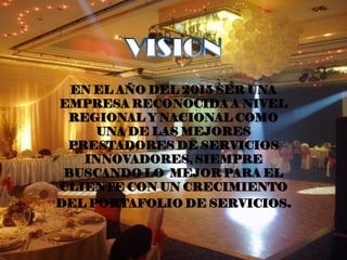 EN EL AÑO DEL 2015 SER UNA
EMPRESA RECONOCIDA A NIVEL
 REGIONAL Y NACIONAL COMO
     UNA DE LAS MEJORES
 PRESTADORES DE SERVICIOS
   INNOVADORES, SIEMPRE
 BUSCANDO LO MEJOR PARA EL
CLIENTE CON UN CRECIMIENTO
DEL PORTAFOLIO DE SERVICIOS.
 