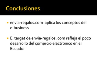 Conclusionesenvia-regalos.com aplica los conceptos del e-businessEl target de envia-regalos. com refleja el poco desarrollo del comercio electrónico en el Ecuador