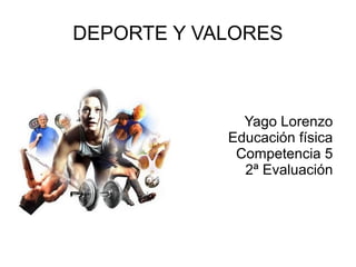 DEPORTE Y VALORES



              Yago Lorenzo
            Educación física
             Competencia 5
              2ª Evaluación
 