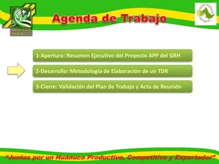 1-Apertura: Resumen Ejecutivo del Proyecto APP del GRH 
2-Desarrollo: Metodología de Elaboración de un TDR 
3-Cierre: Validación del Plan de Trabajo y Acta de Reunión 
“Juntos por un Huánuco Productivo, Competitivo y Exportador” 
 