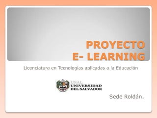 PROYECTO
                      E- LEARNING
Licenciatura en Tecnologías aplicadas a la Educación




                                      Sede Roldán.
 