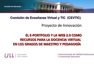 Proyecto de Innovación   EL E-PORTFOLIO Y LA WEB 2.0 COMO RECURSOS PARA LA DOCENCIA VIRTUAL  EN LOS GRADOS DE MAESTRO Y PEDAGOGÍA  Comisión de Enseñanza Virtual y TIC  (CEVTIC) 