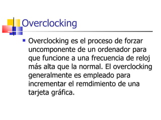 Overclocking Overclocking es el proceso de forzar uncomponente de un ordenador para que funcione a una frecuencia de reloj más alta que la normal. El overclocking generalmente es empleado para incrementar el remdimiento de una tarjeta gráfica. 