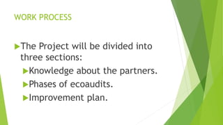 WORK PROCESS
The Project will be divided into
three sections:
Knowledge about the partners.
Phases of ecoaudits.
Improvement plan.
 