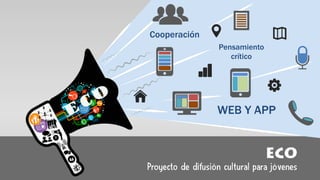 ECO
Proyecto de difusión cultural para jóvenes
Pensamiento
crítico
WEB Y APP
Cooperación
 