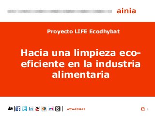 www.ainia.es 1
Hacia una limpieza eco-
eficiente en la industria
alimentaria
Proyecto LIFE Ecodhybat
 