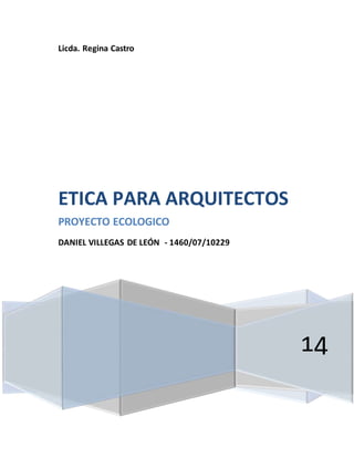 Licda. Regina Castro
14
ETICA PARA ARQUITECTOS
PROYECTO ECOLOGICO
DANIEL VILLEGAS DE LEÓN - 1460/07/10229
 