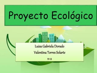 Proyecto Ecológico
Luisa GabrielaDorado
Valentina Torres Solarte
11-2
 