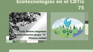 Ecotecnologías en el CBTis
75
Tania Álvarez Anguiano
Cuarto semestre grupo “O”
Primera unidad
 