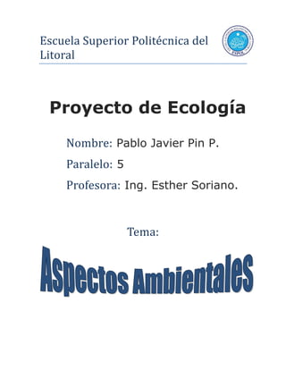 Escuela Superior Politécnica del
Litoral



 Proyecto de Ecología
     Nombre: Pablo Javier Pin P.
     Paralelo: 5
     Profesora: Ing. Esther Soriano.


                   Tema:
 